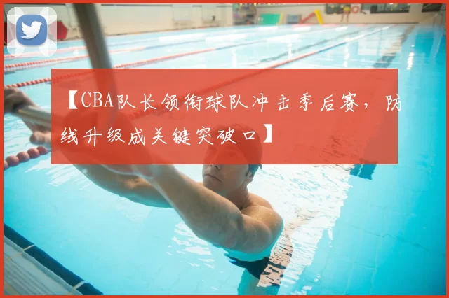 【CBA队长领衔球队冲击季后赛，防线升级成关键突破口】