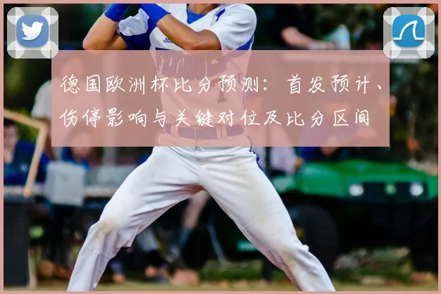 德国欧洲杯比分预测：首发预计、伤停影响与关键对位及比分区间