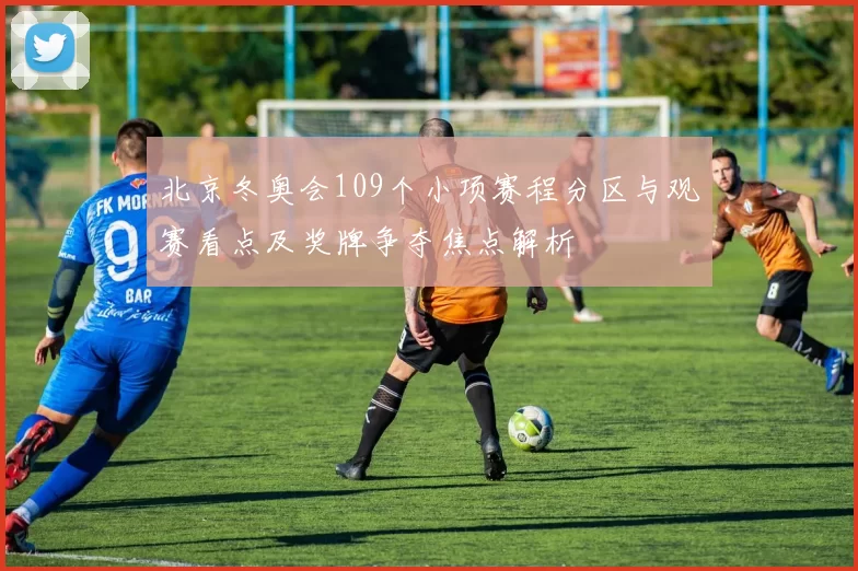 北京冬奥会109个小项赛程分区与观赛看点及奖牌争夺焦点解析