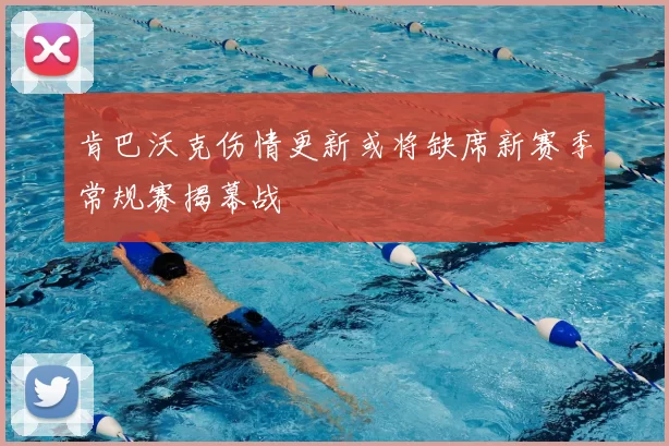 肯巴沃克伤情更新或将缺席新赛季常规赛揭幕战