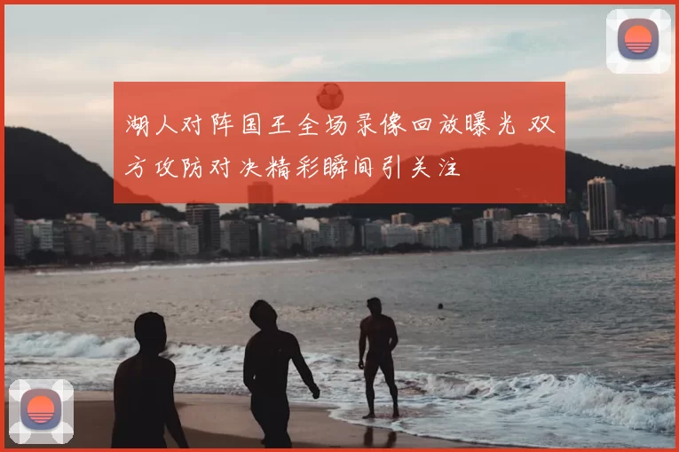 湖人对阵国王全场录像回放曝光 双方攻防对决精彩瞬间引关注