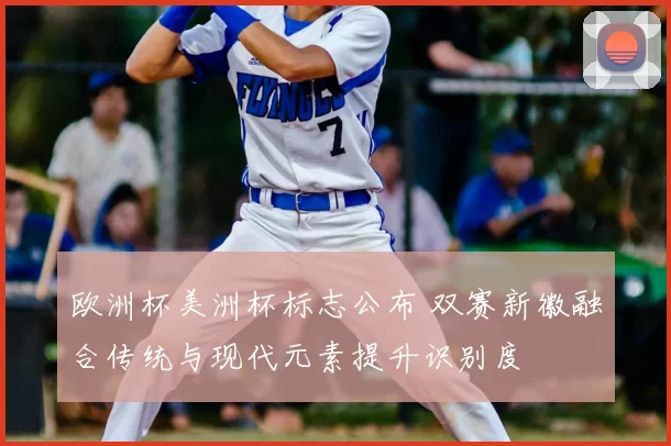 欧洲杯美洲杯标志公布 双赛新徽融合传统与现代元素提升识别度