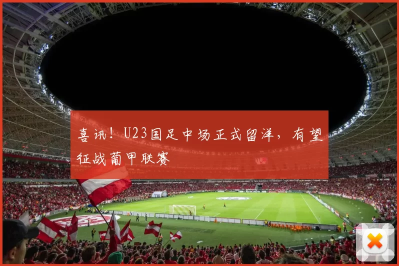 喜讯！U23国足中场正式留洋，有望征战葡甲联赛