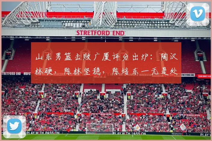 山东男篮击败广厦评分出炉:陶汉林硬,陈林坚稳,陈培东一无是处