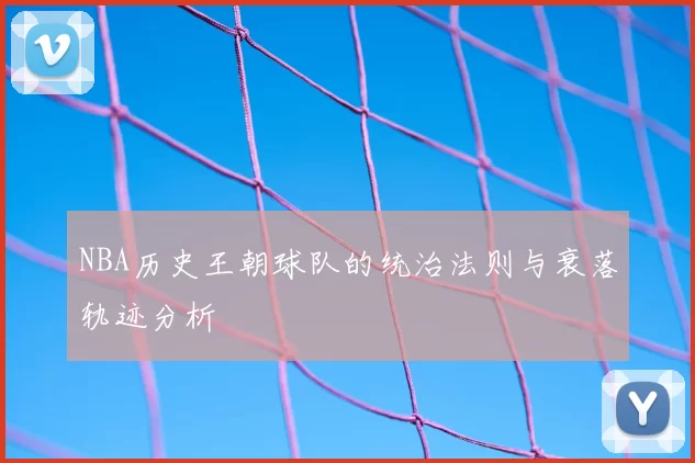 NBA历史王朝球队的统治法则与衰落轨迹分析