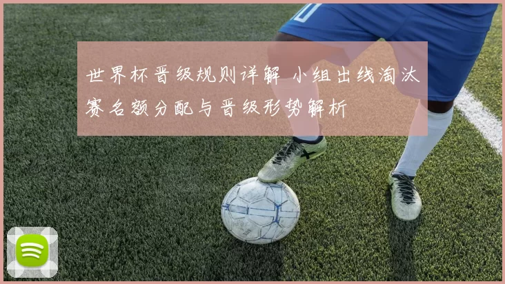 世界杯晋级规则详解 小组出线淘汰赛名额分配与晋级形势解析