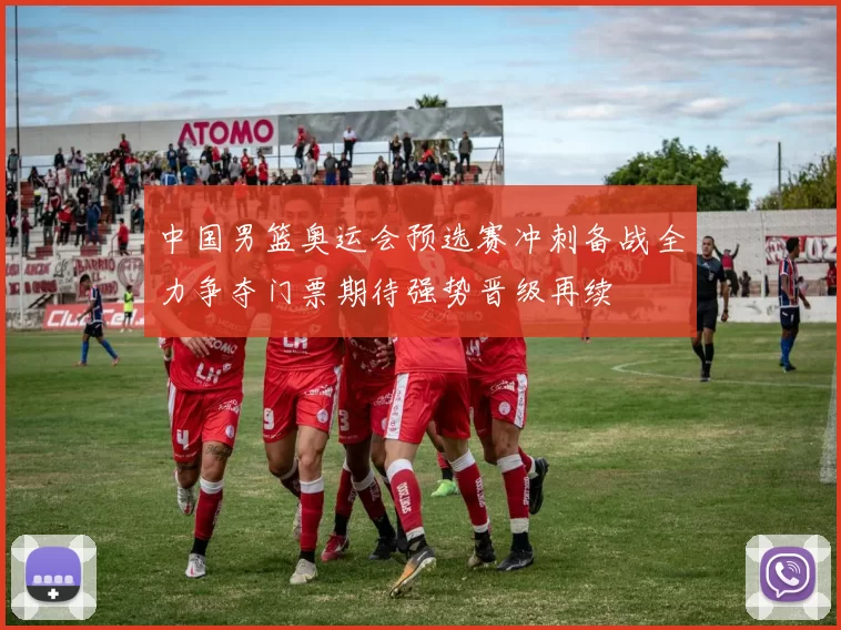 中国男篮奥运会预选赛冲刺备战全力争夺门票期待强势晋级再续