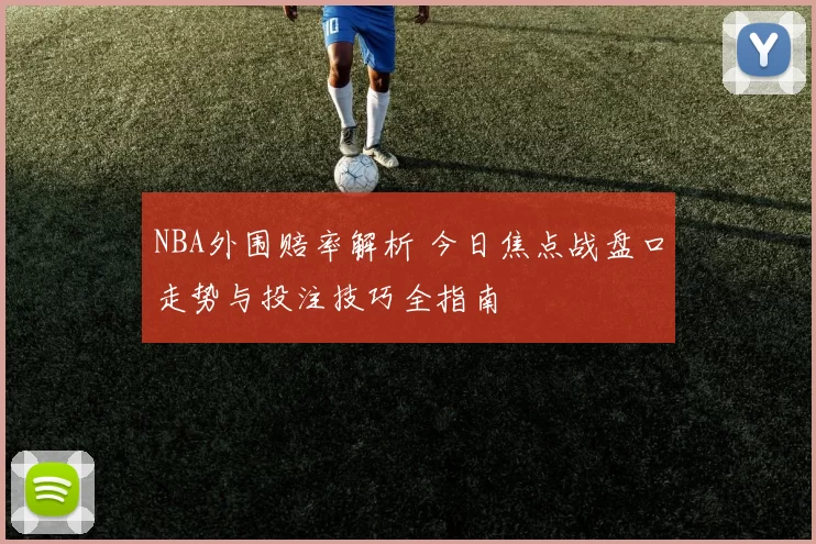 NBA外围赔率解析 今日焦点战盘口走势与投注技巧全指南