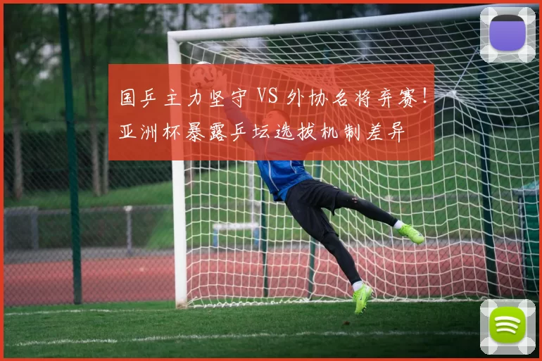 国乒主力坚守 VS 外协名将弃赛！亚洲杯暴露乒坛选拔机制差异