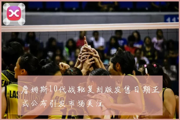 詹姆斯10代战靴复刻版发售日期正式公布引发市场关注