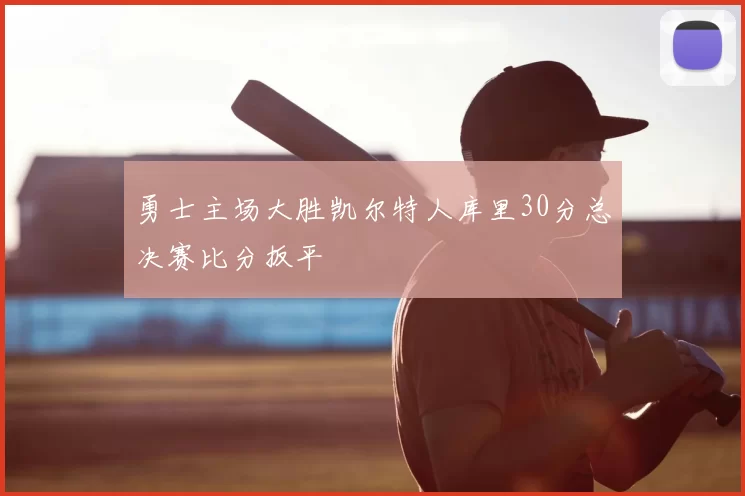 勇士主场大胜凯尔特人库里30分总决赛比分扳平