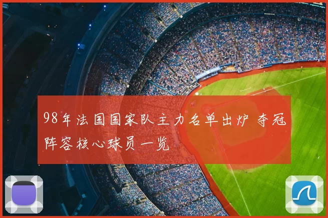 98年法国国家队主力名单出炉 夺冠阵容核心球员一览