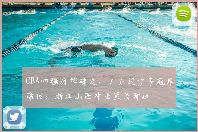 CBA四强对阵确定,广东辽宁争冠军席位,浙江山西冲击黑马奇迹