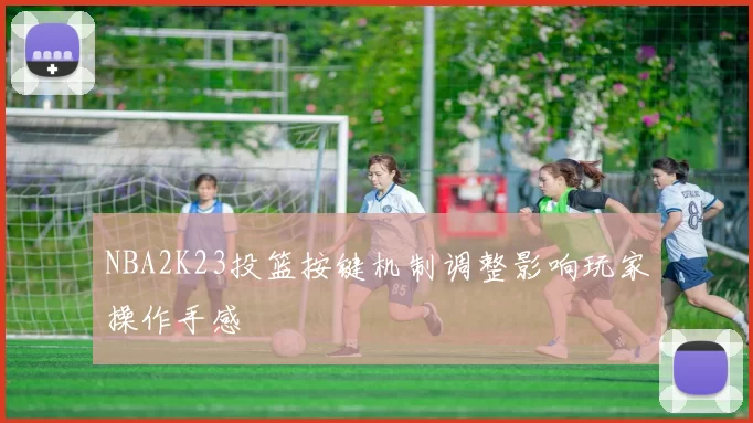 NBA2K23投篮按键机制调整影响玩家操作手感