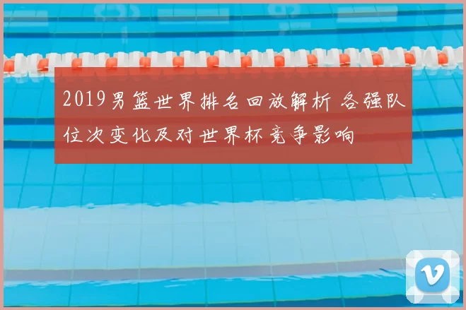 2019男篮世界排名回放解析 各强队位次变化及对世界杯竞争影响