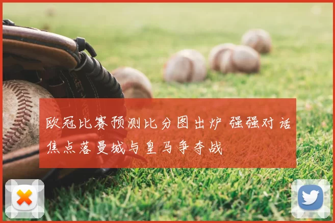 欧冠比赛预测比分图出炉 强强对话焦点落曼城与皇马争夺战