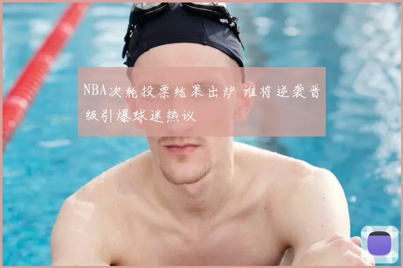 NBA次轮投票结果出炉 谁将逆袭晋级引爆球迷热议