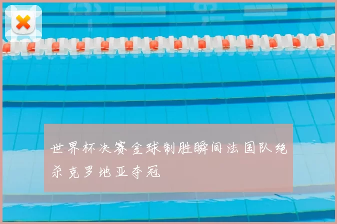 世界杯决赛金球制胜瞬间法国队绝杀克罗地亚夺冠