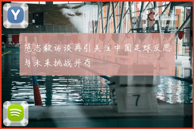 范志毅访谈再引关注中国足球反思与未来挑战并存