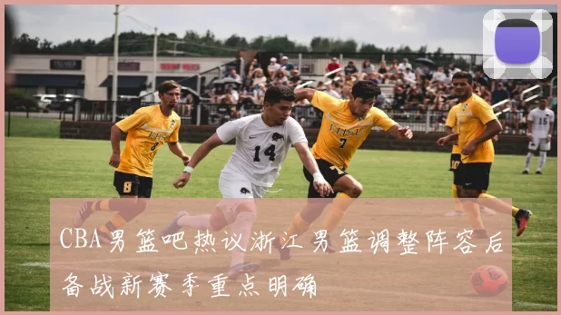 CBA男篮吧热议浙江男篮调整阵容后备战新赛季重点明确