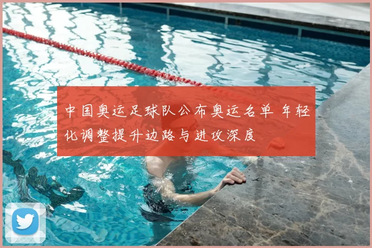 中国奥运足球队公布奥运名单 年轻化调整提升边路与进攻深度