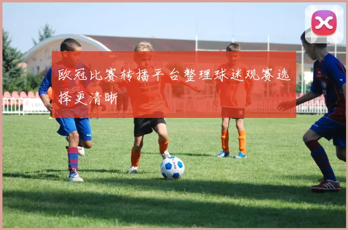 欧冠比赛转播平台整理球迷观赛选择更清晰