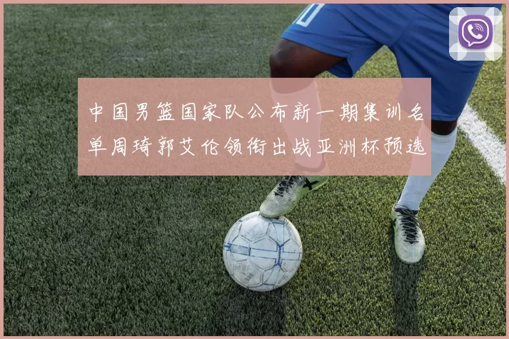 中国男篮国家队公布新一期集训名单周琦郭艾伦领衔出战亚洲杯预选赛