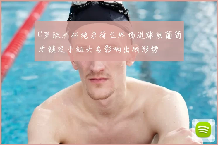 C罗欧洲杯绝杀荷兰终场进球助葡萄牙锁定小组头名影响出线形势