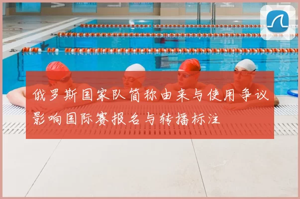 俄罗斯国家队简称由来与使用争议影响国际赛报名与转播标注