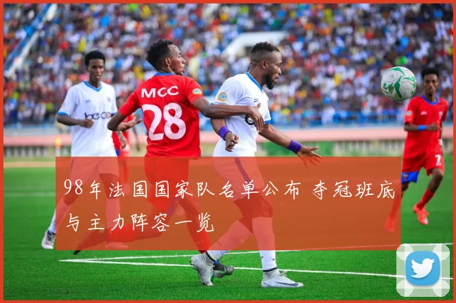 98年法国国家队名单公布 夺冠班底与主力阵容一览