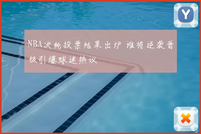 NBA次轮投票结果出炉 谁将逆袭晋级引爆球迷热议