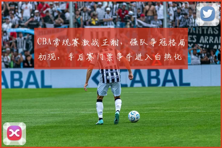 CBA常规赛激战正酣，强队争冠格局初现，季后赛门票争夺进入白热化