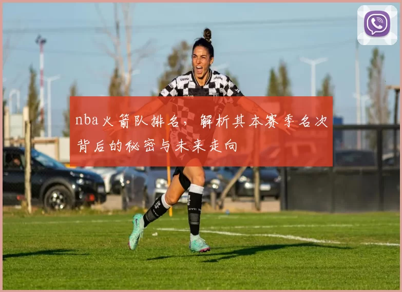nba火箭队排名,解析其本赛季名次背后的秘密与未来走向