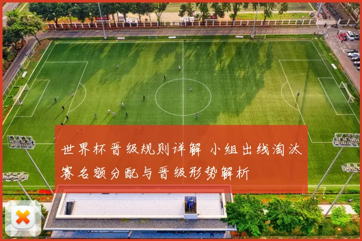 世界杯晋级规则详解 小组出线淘汰赛名额分配与晋级形势解析
