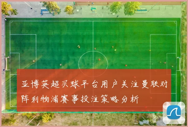 亚博英超买球平台用户关注曼联对阵利物浦赛事投注策略分析