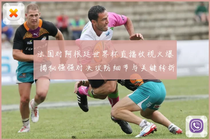 法国对阿根廷世界杯直播收视火爆 揭秘强强对决攻防细节与关键转折