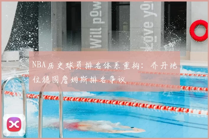 NBA历史球员排名体系重构：乔丹地位稳固詹姆斯排名争议