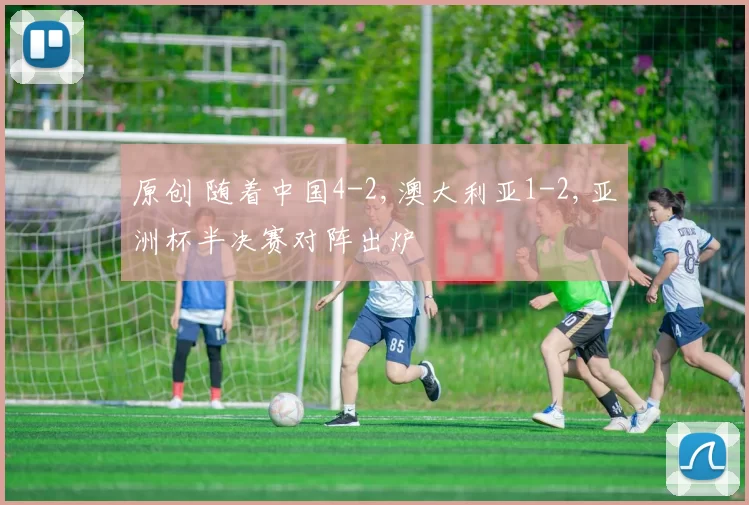 原创 随着中国4-2,澳大利亚1-2,亚洲杯半决赛对阵出炉