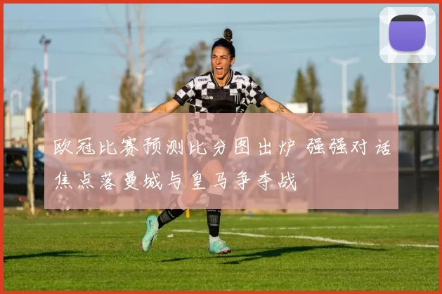 欧冠比赛预测比分图出炉 强强对话焦点落曼城与皇马争夺战