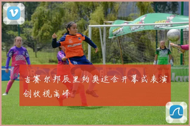 吉赛尔邦辰里约奥运会开幕式表演创收视高峰